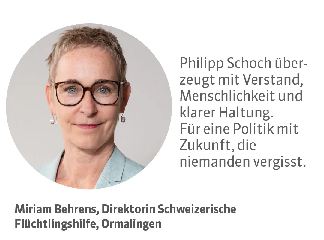 Miriam Behrens, Direktorin Schweizerische Flüchtlingshilfe, Ormalingen. Testimonial: Philipp Schoch überzeugt mit Verstand, Menschlichkeit und klarer Haltung. Für eine Politik mit Zukunft, die niemanden vergisst.